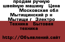 продам ручную швейную машину › Цена ­ 1 500 - Московская обл., Мытищинский р-н, Мытищи г. Электро-Техника » Бытовая техника   